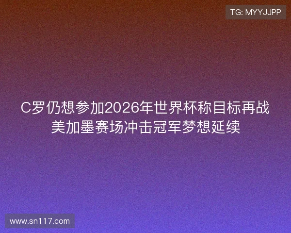 C罗仍想参加2026年世界杯称目标再战美加墨赛场冲击冠军梦想延续