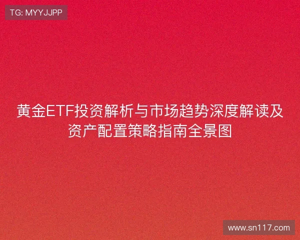 黄金ETF投资解析与市场趋势深度解读及资产配置策略指南全景图 黄金ETF投资解析与市场趋势深度解读及资产配置策略指南全景图
